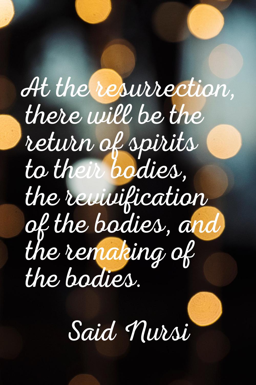 At the resurrection, there will be the return of spirits to their bodies, the revivification of the