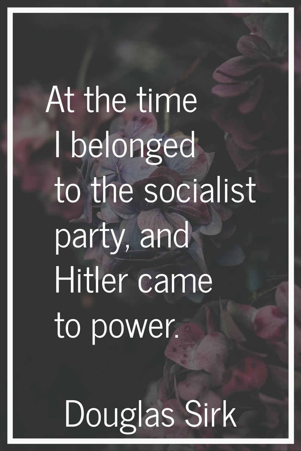 At the time I belonged to the socialist party, and Hitler came to power.