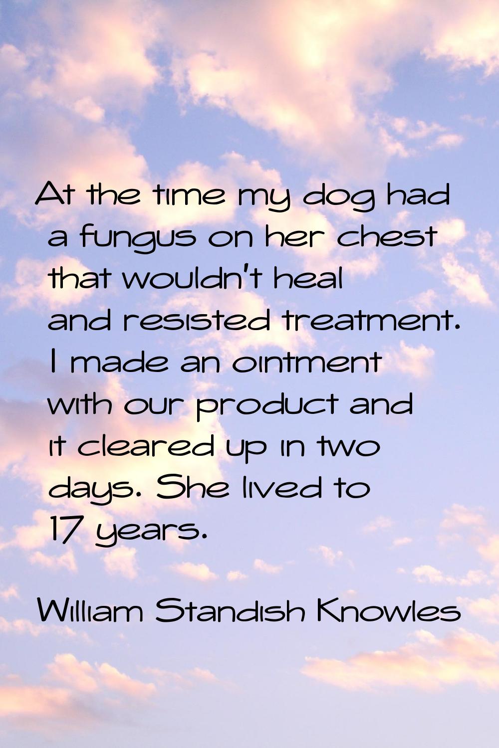 At the time my dog had a fungus on her chest that wouldn't heal and resisted treatment. I made an o