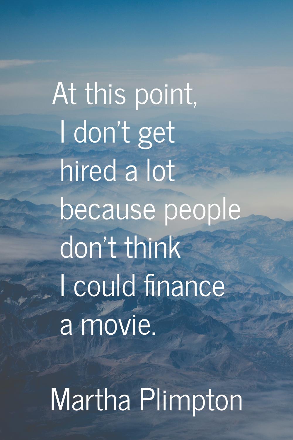 At this point, I don't get hired a lot because people don't think I could finance a movie.