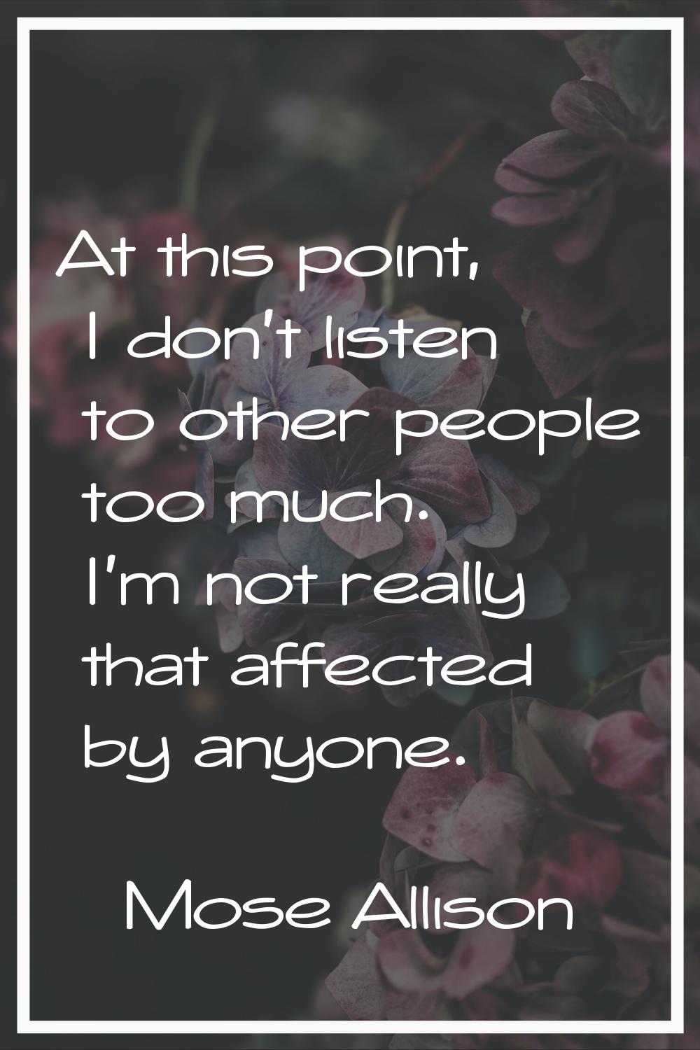 At this point, I don't listen to other people too much. I'm not really that affected by anyone.