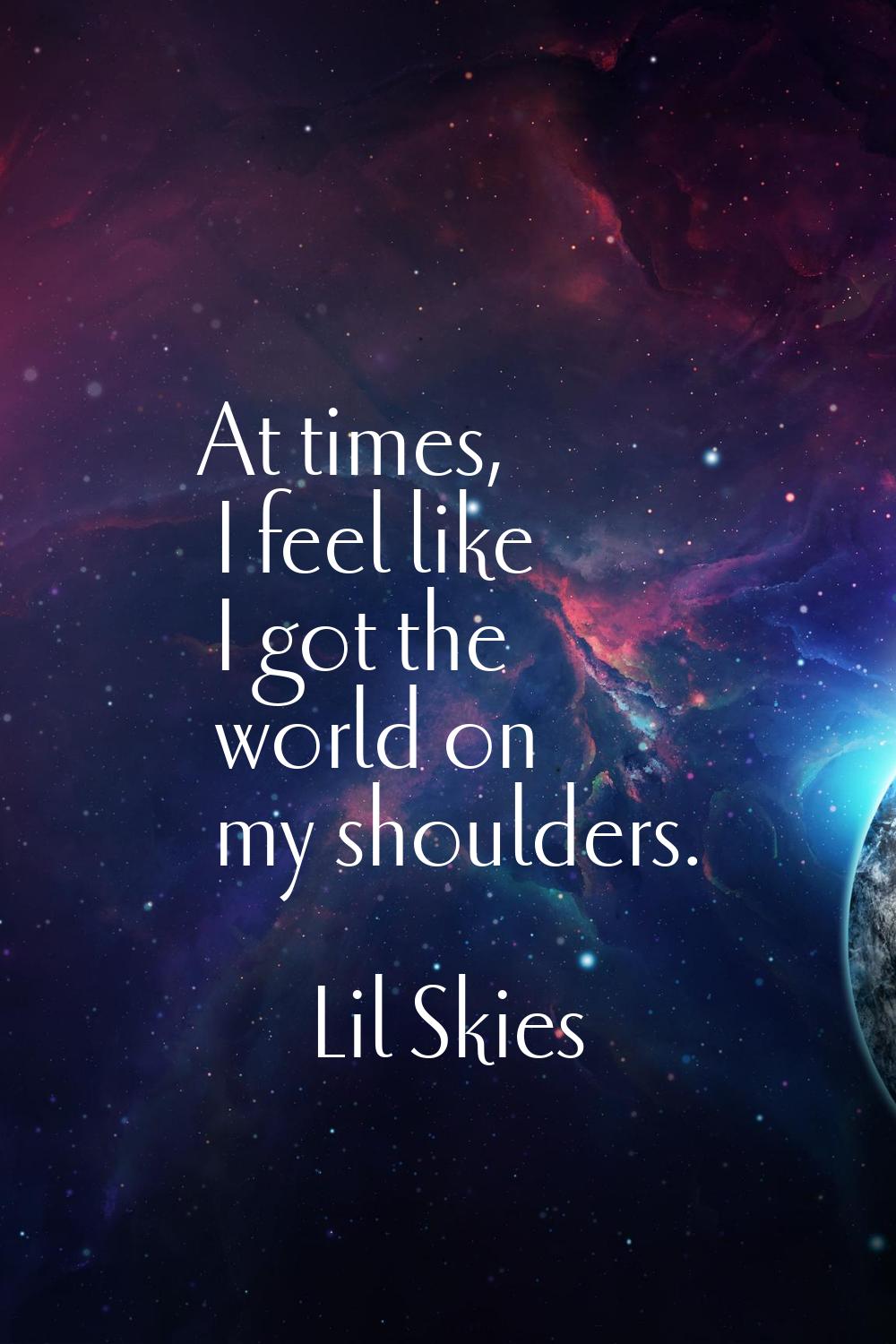 At times, I feel like I got the world on my shoulders.