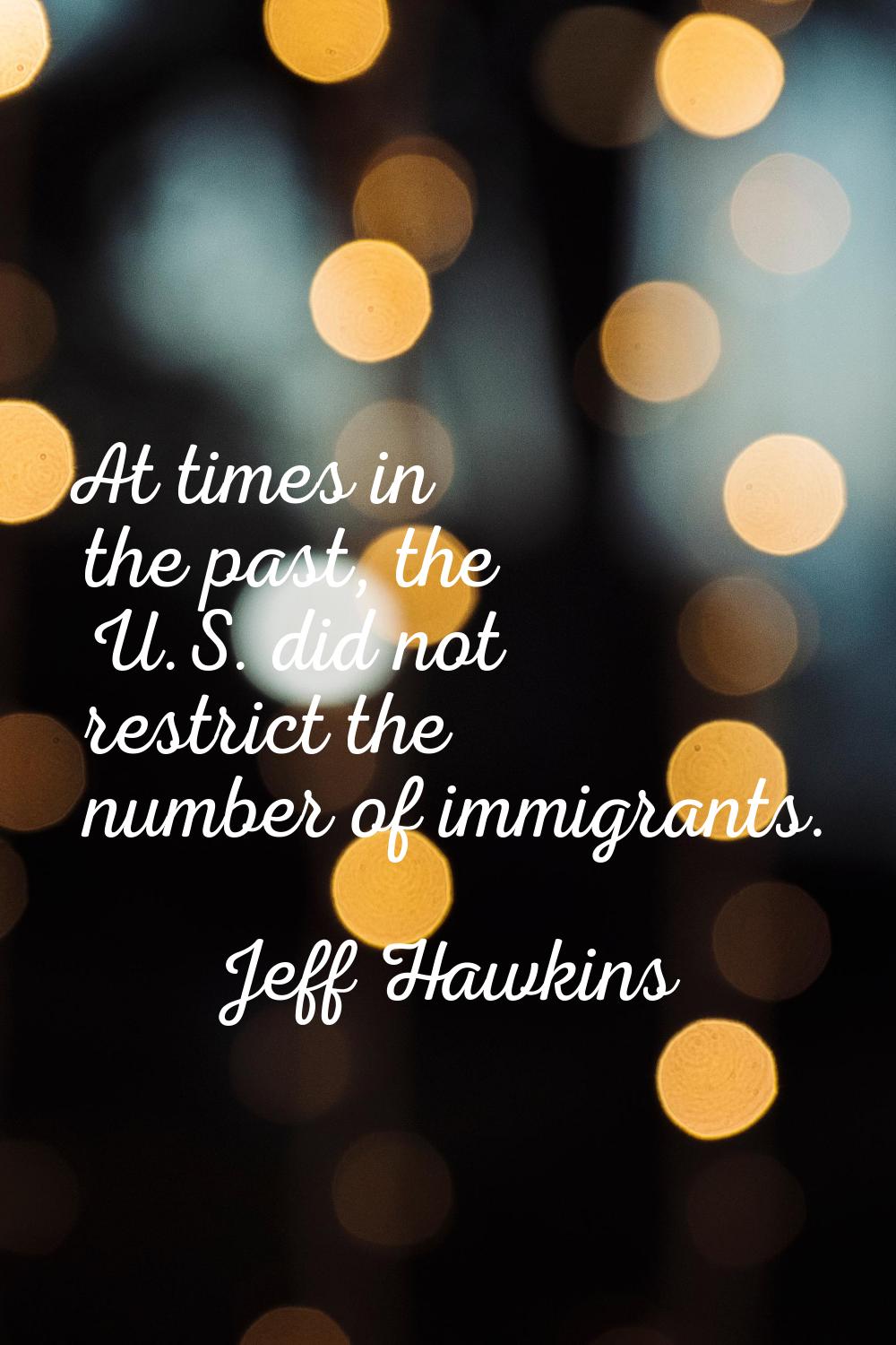 At times in the past, the U.S. did not restrict the number of immigrants.