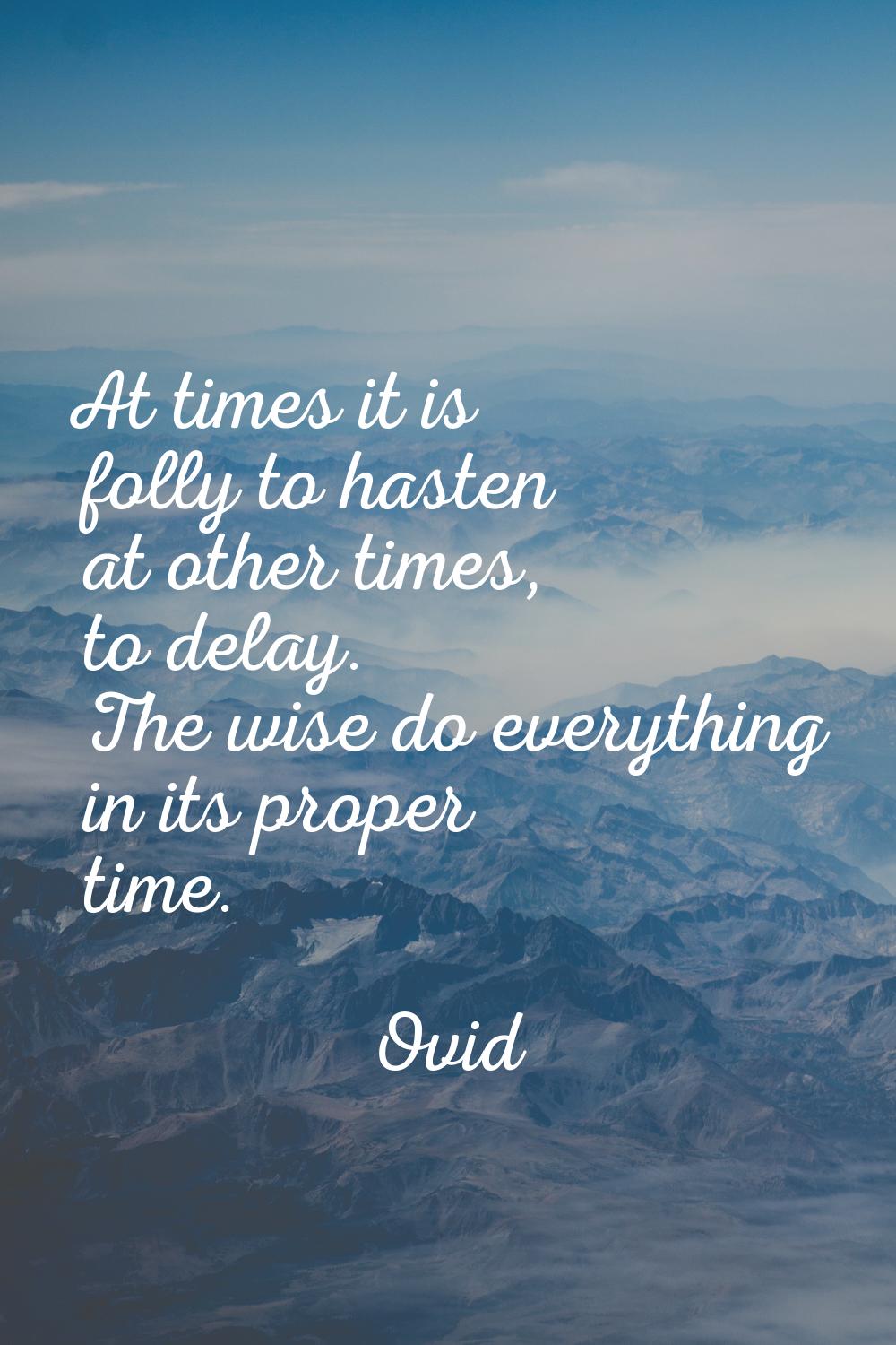 At times it is folly to hasten at other times, to delay. The wise do everything in its proper time.