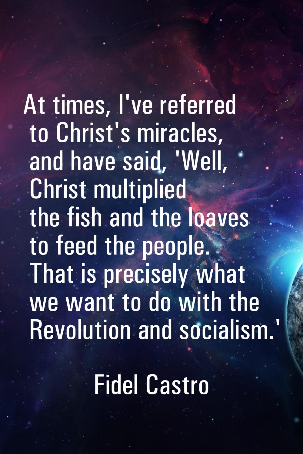 At times, I've referred to Christ's miracles, and have said, 'Well, Christ multiplied the fish and 