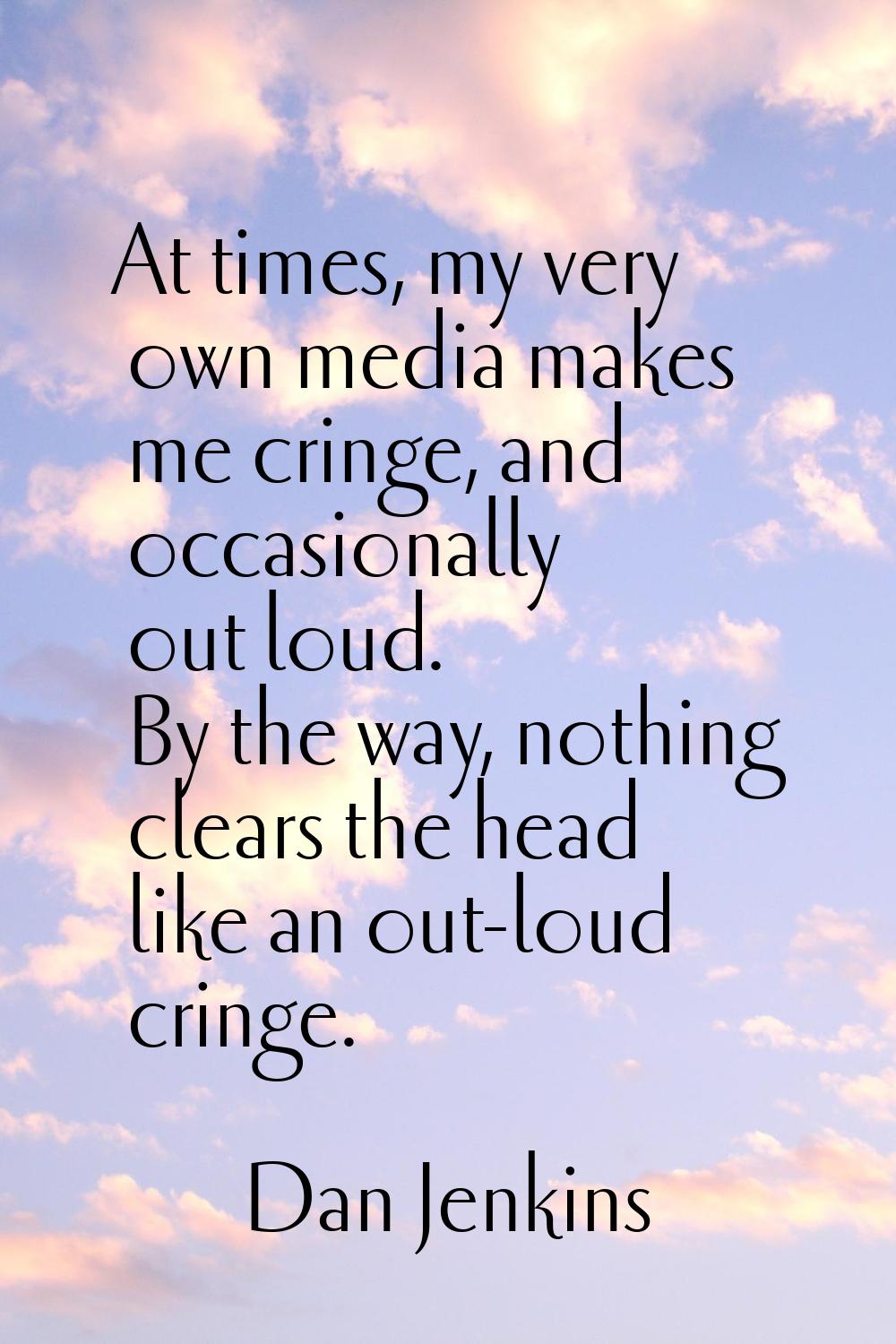 At times, my very own media makes me cringe, and occasionally out loud. By the way, nothing clears 