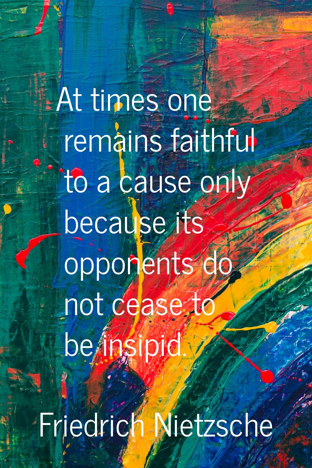 At times one remains faithful to a cause only because its opponents do not cease to be insipid.