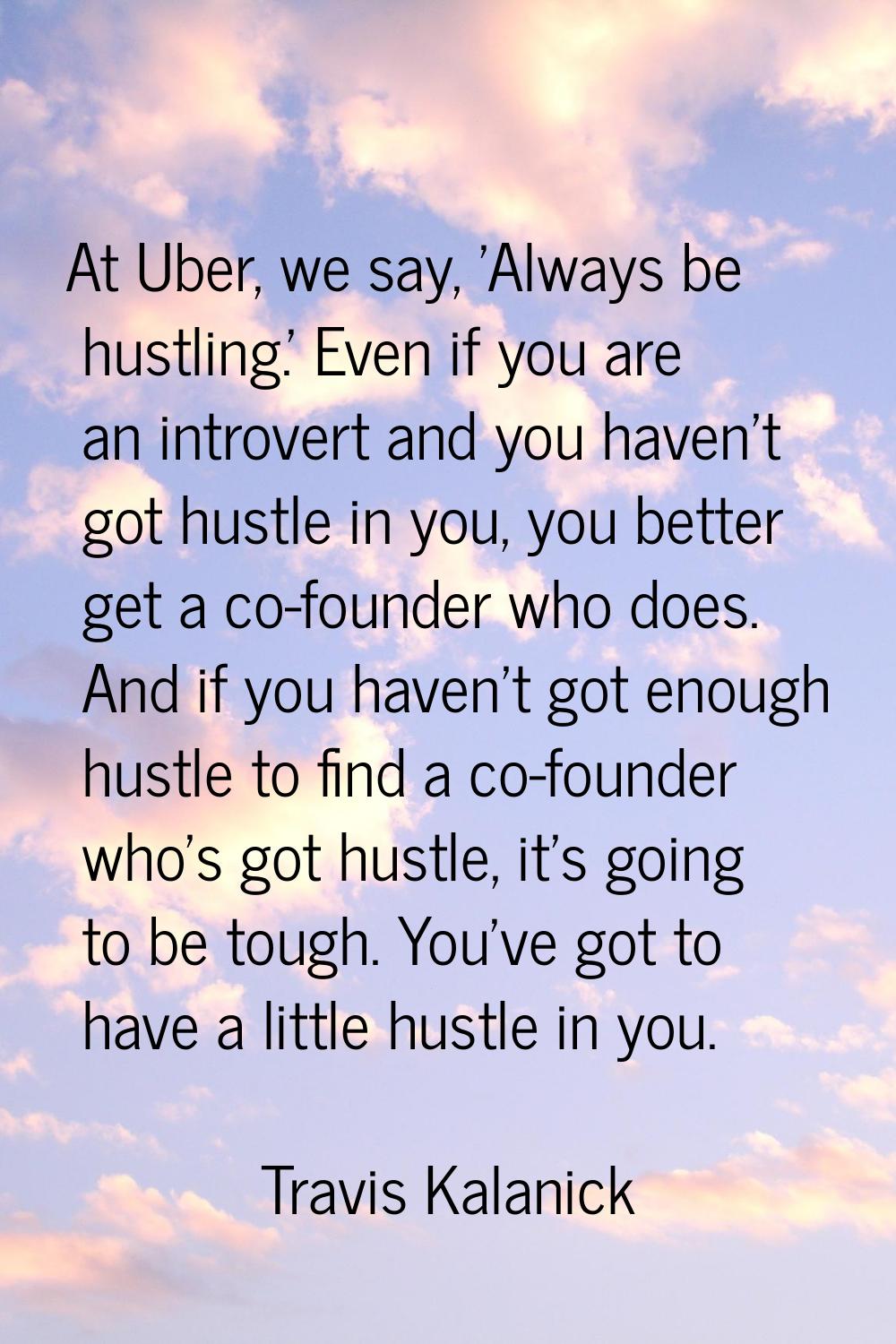 At Uber, we say, 'Always be hustling.' Even if you are an introvert and you haven't got hustle in y