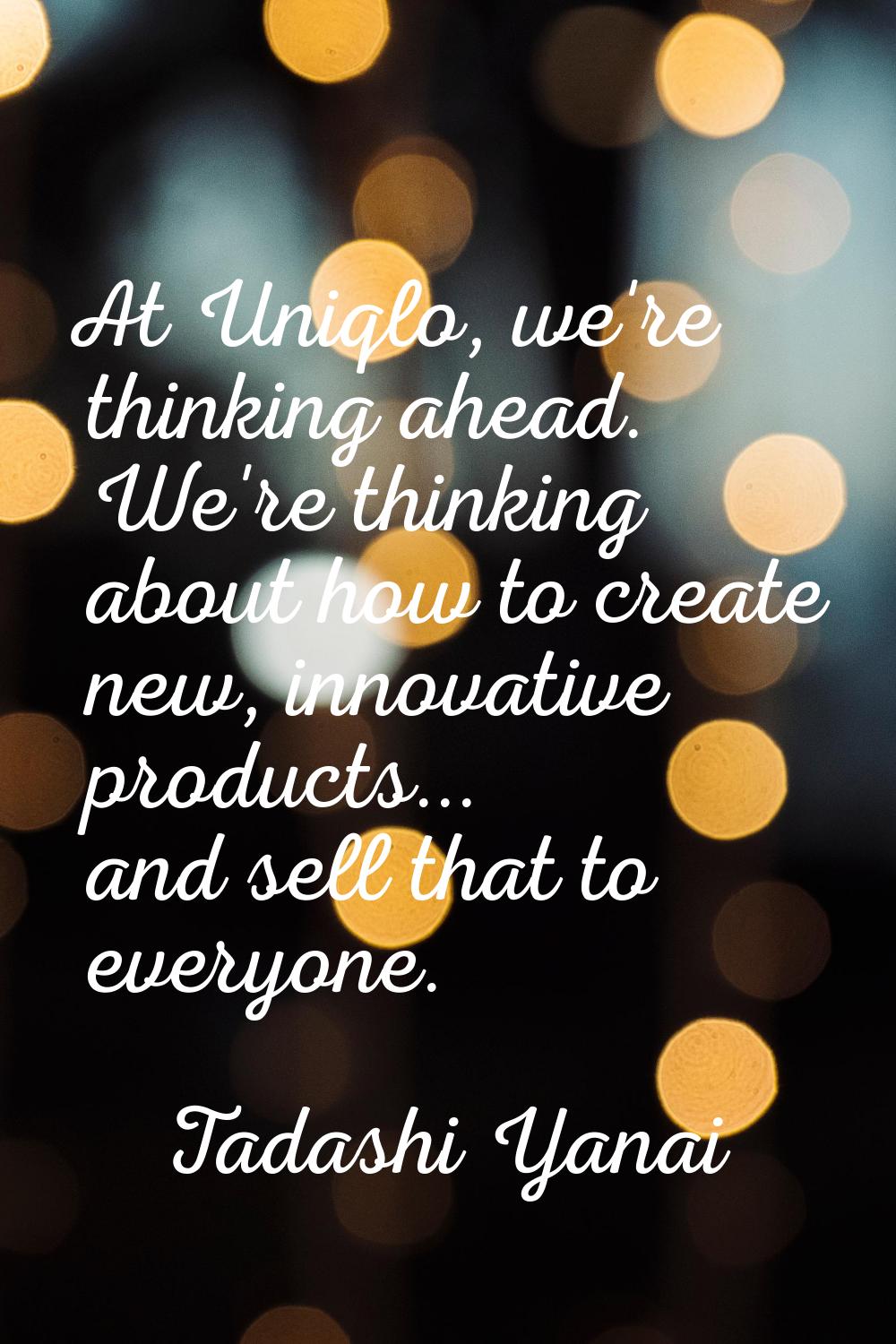 At Uniqlo, we're thinking ahead. We're thinking about how to create new, innovative products... and