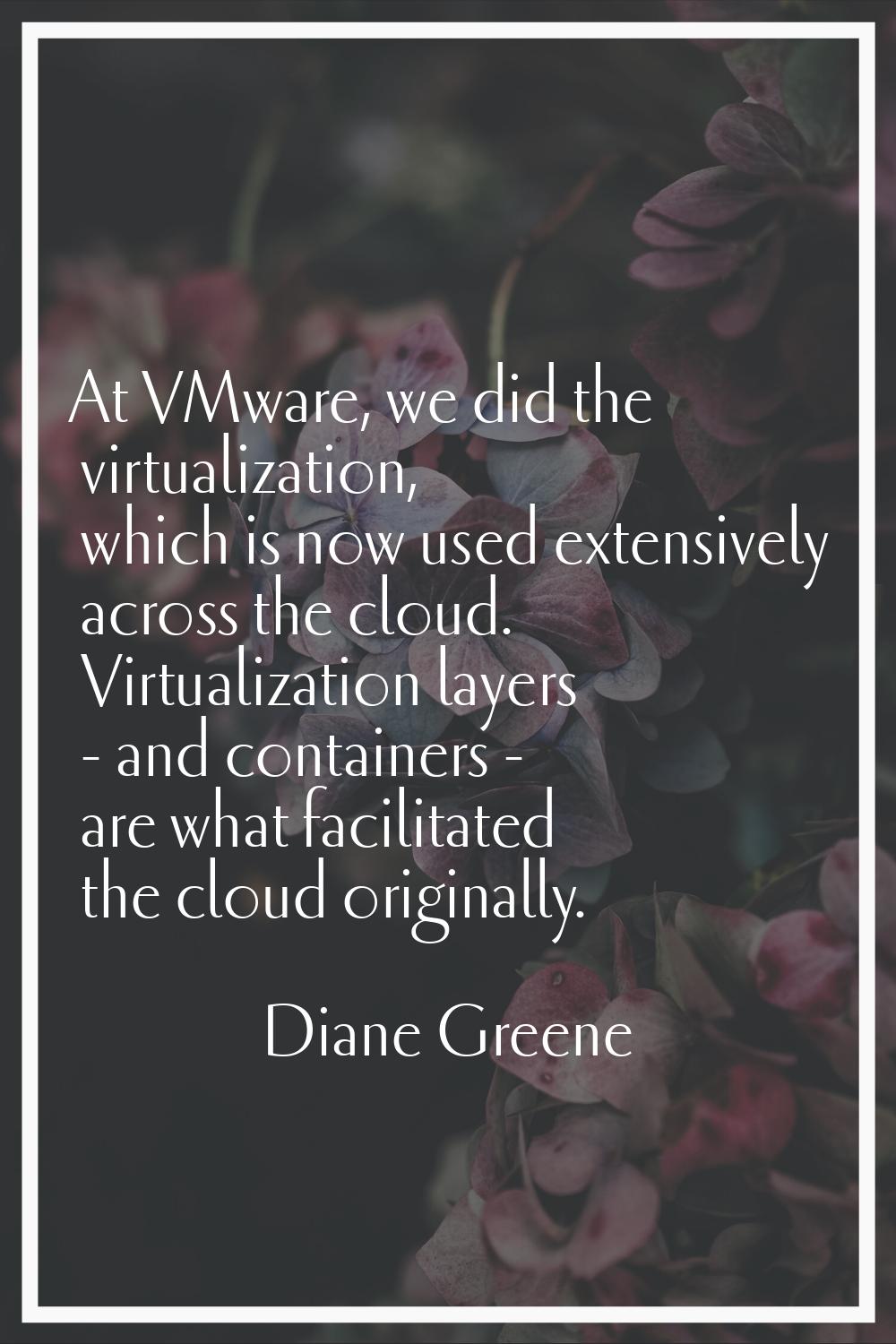 At VMware, we did the virtualization, which is now used extensively across the cloud. Virtualizatio
