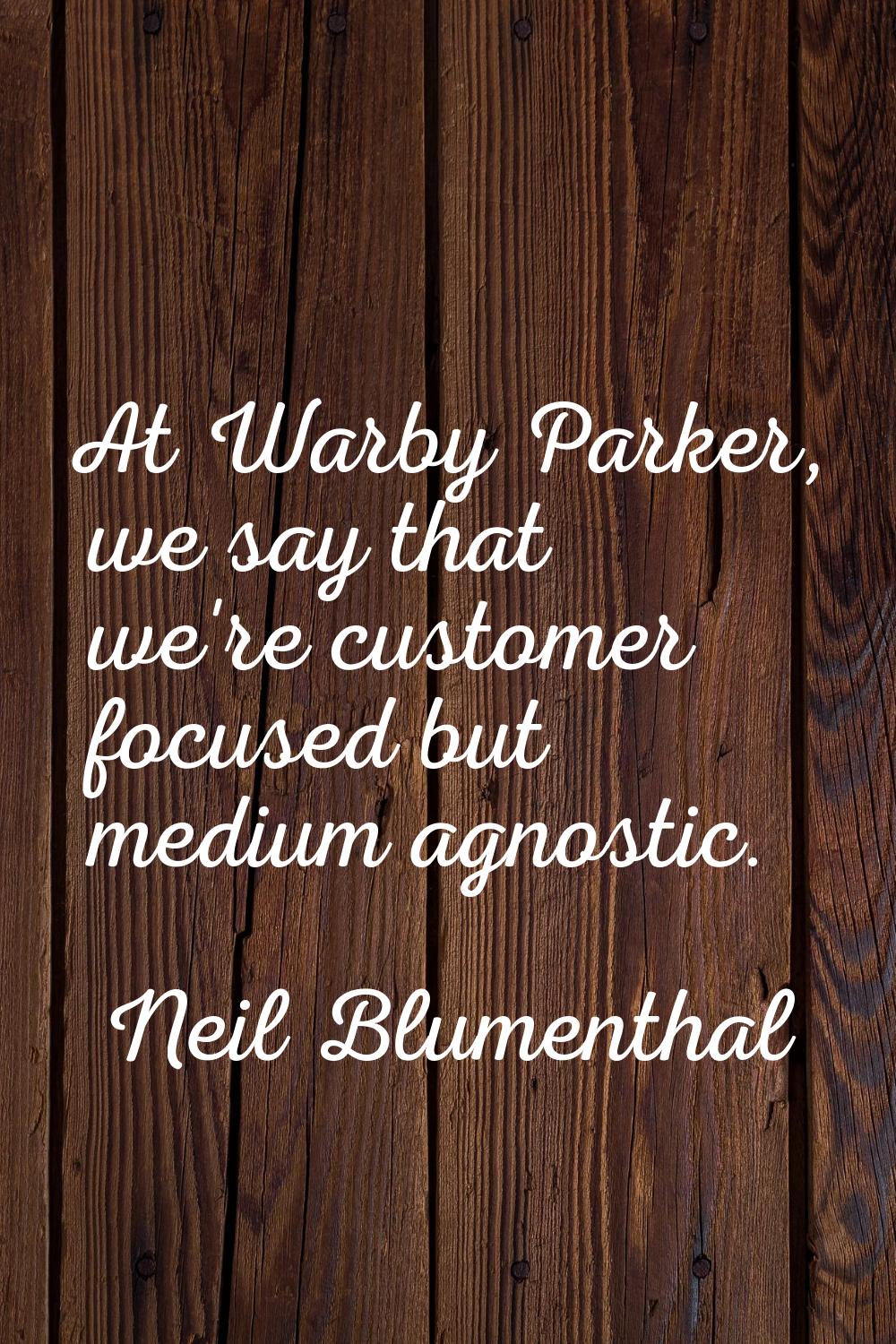 At Warby Parker, we say that we're customer focused but medium agnostic.