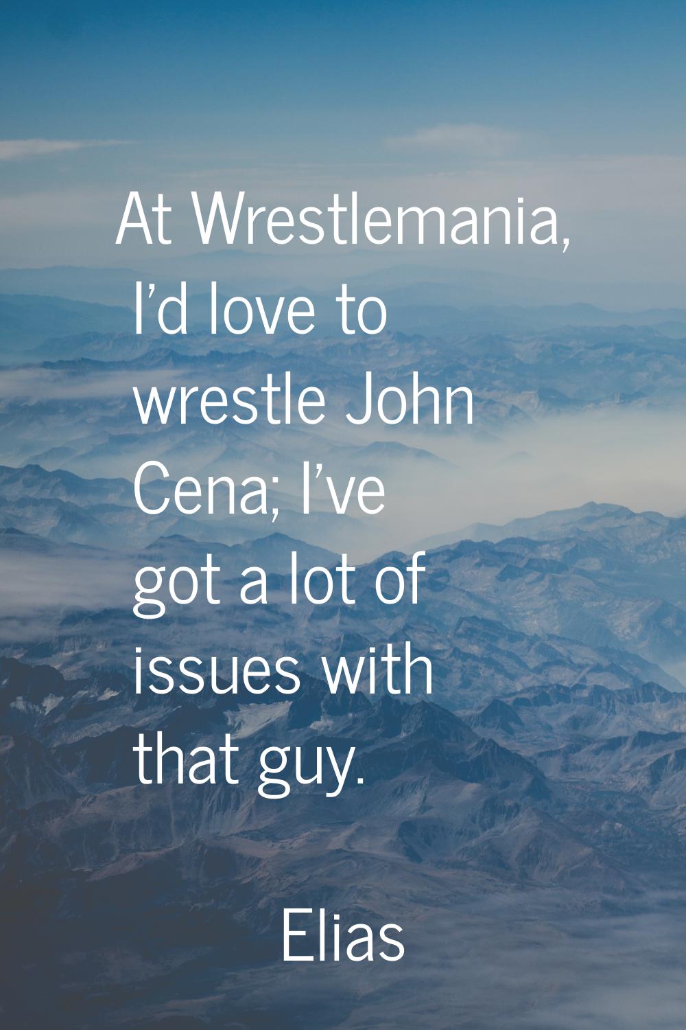 At Wrestlemania, I'd love to wrestle John Cena; I've got a lot of issues with that guy.