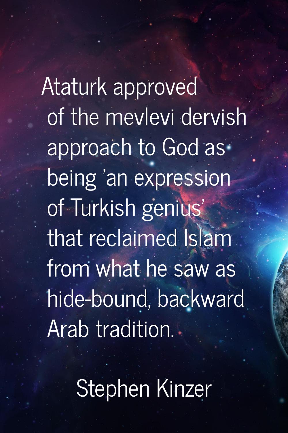 Ataturk approved of the mevlevi dervish approach to God as being 'an expression of Turkish genius' 