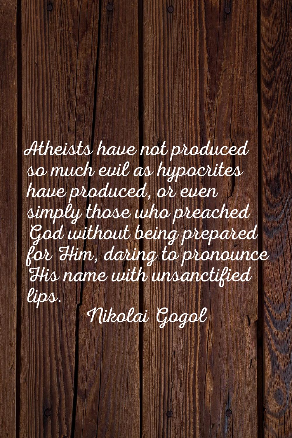 Atheists have not produced so much evil as hypocrites have produced, or even simply those who preac