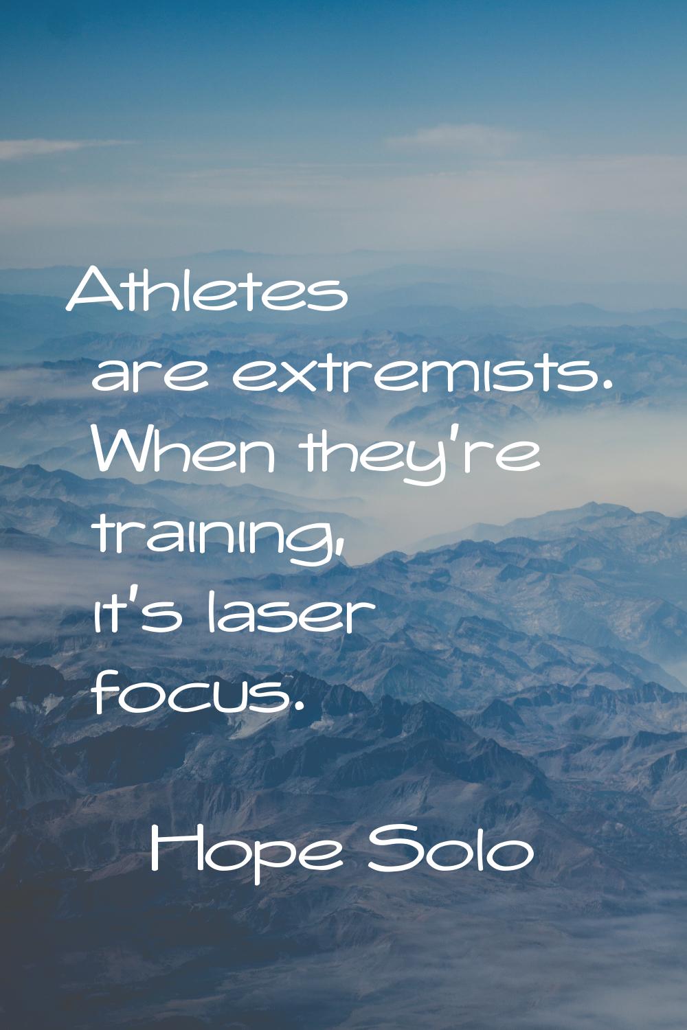 Athletes are extremists. When they're training, it's laser focus.