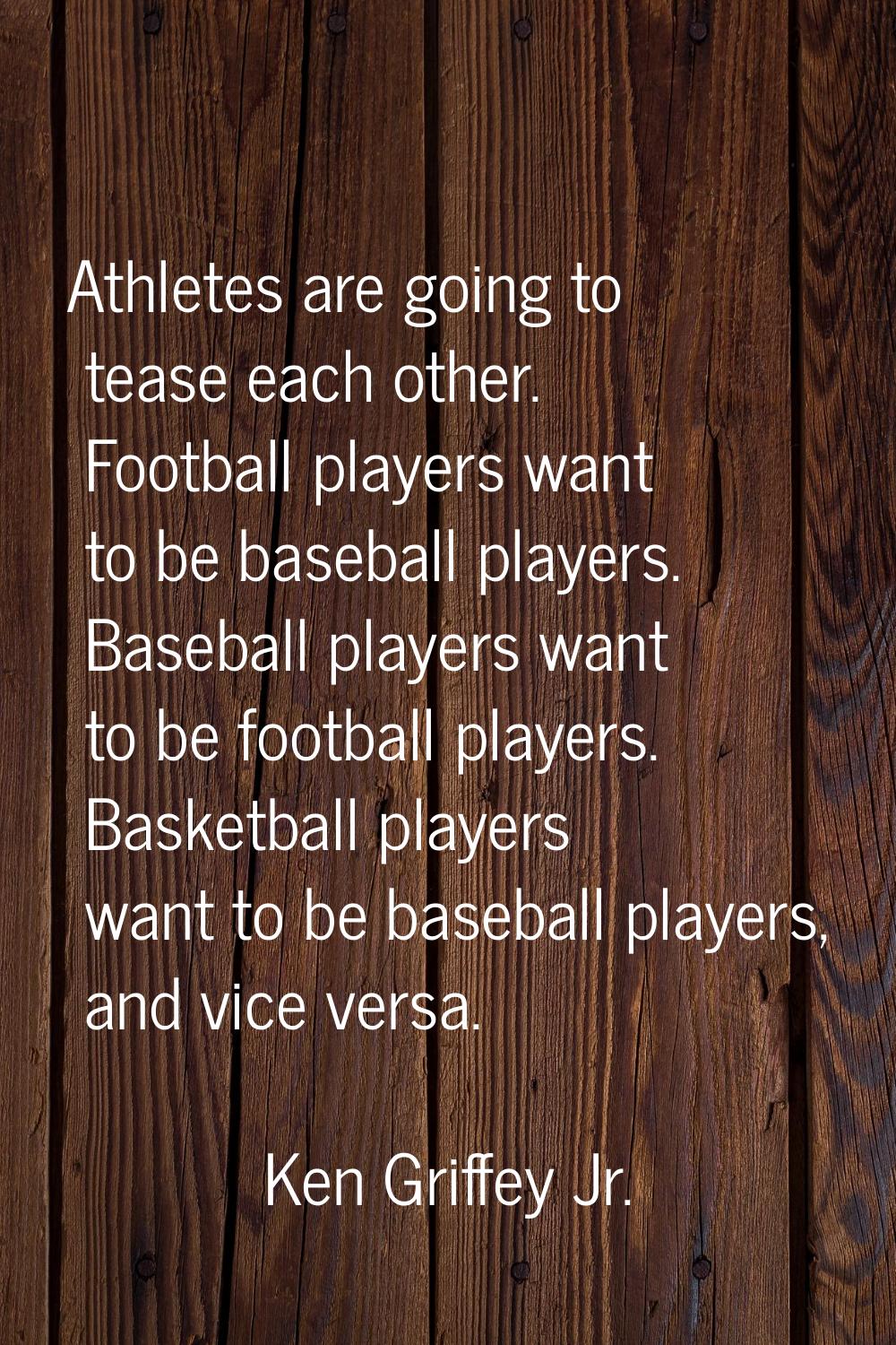 Athletes are going to tease each other. Football players want to be baseball players. Baseball play