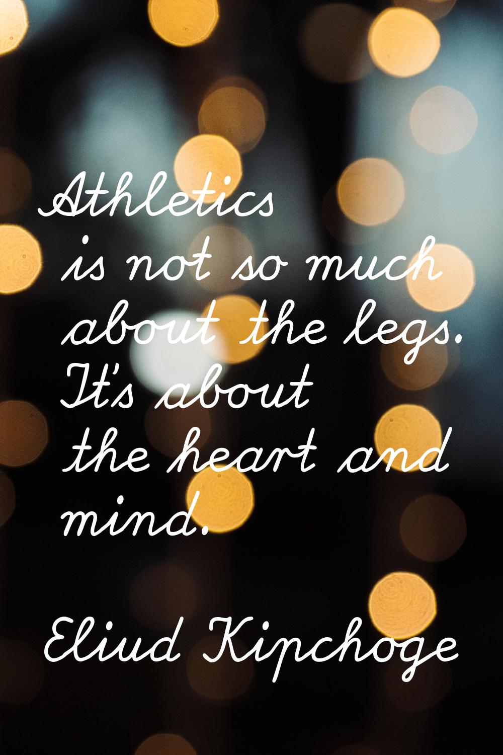 Athletics is not so much about the legs. It’s about the heart and mind.