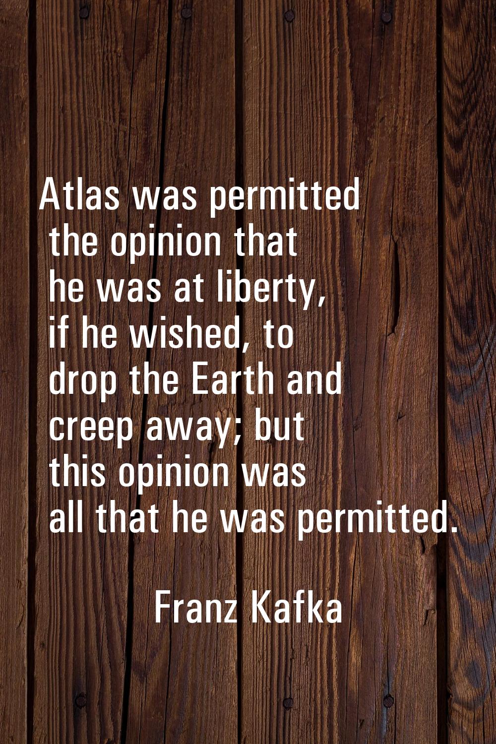 Atlas was permitted the opinion that he was at liberty, if he wished, to drop the Earth and creep a