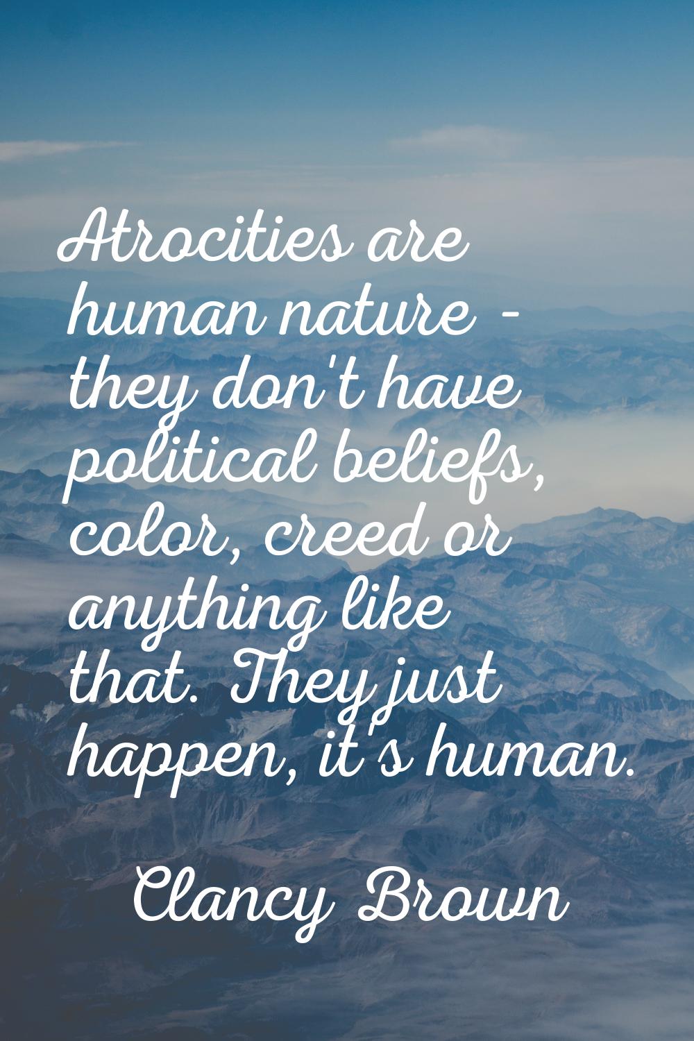 Atrocities are human nature - they don't have political beliefs, color, creed or anything like that