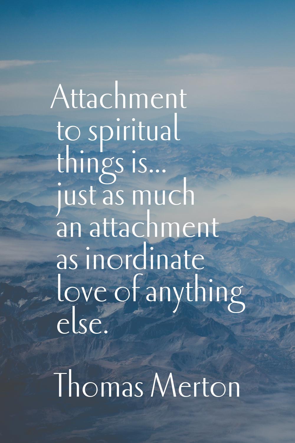 Attachment to spiritual things is... just as much an attachment as inordinate love of anything else