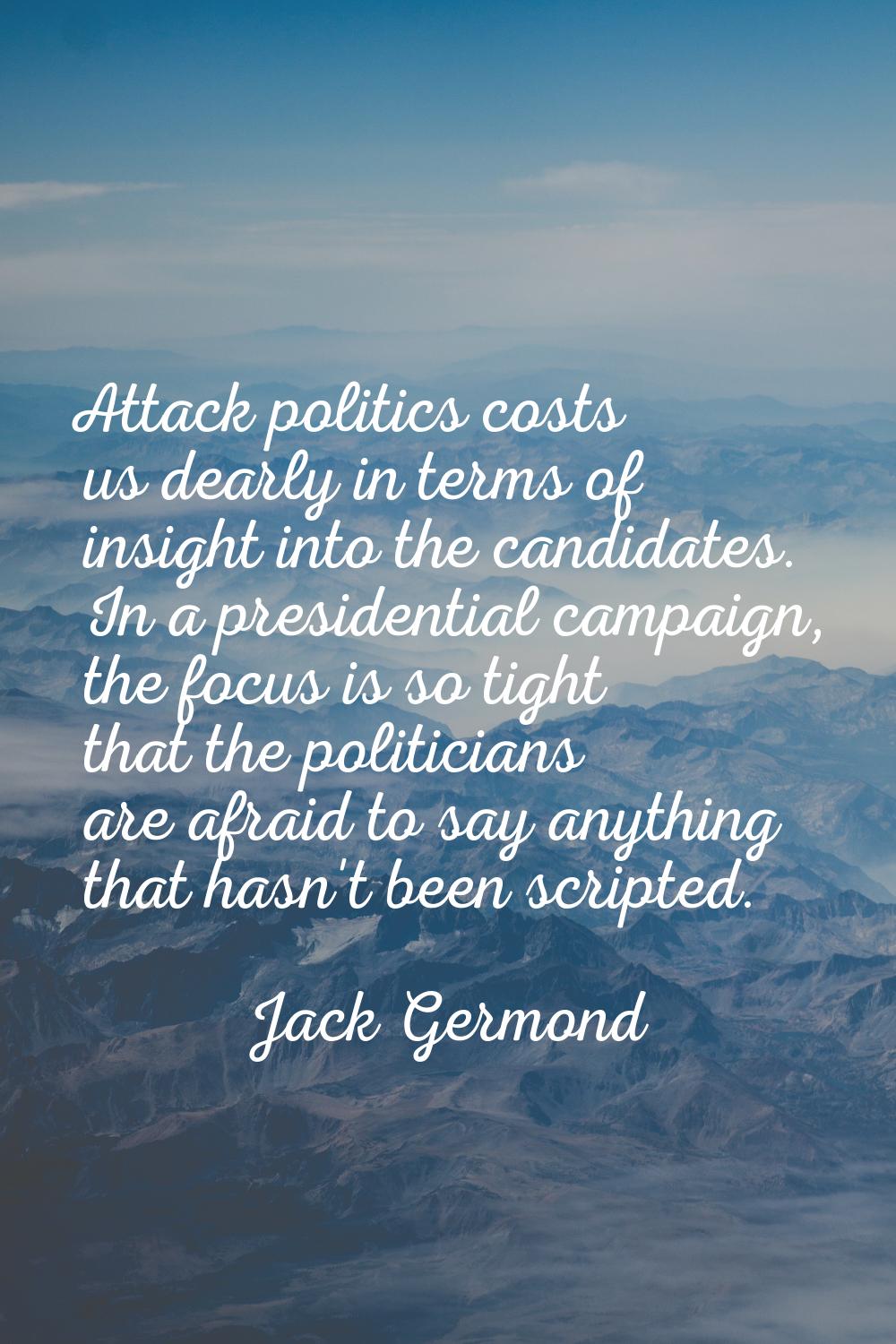 Attack politics costs us dearly in terms of insight into the candidates. In a presidential campaign