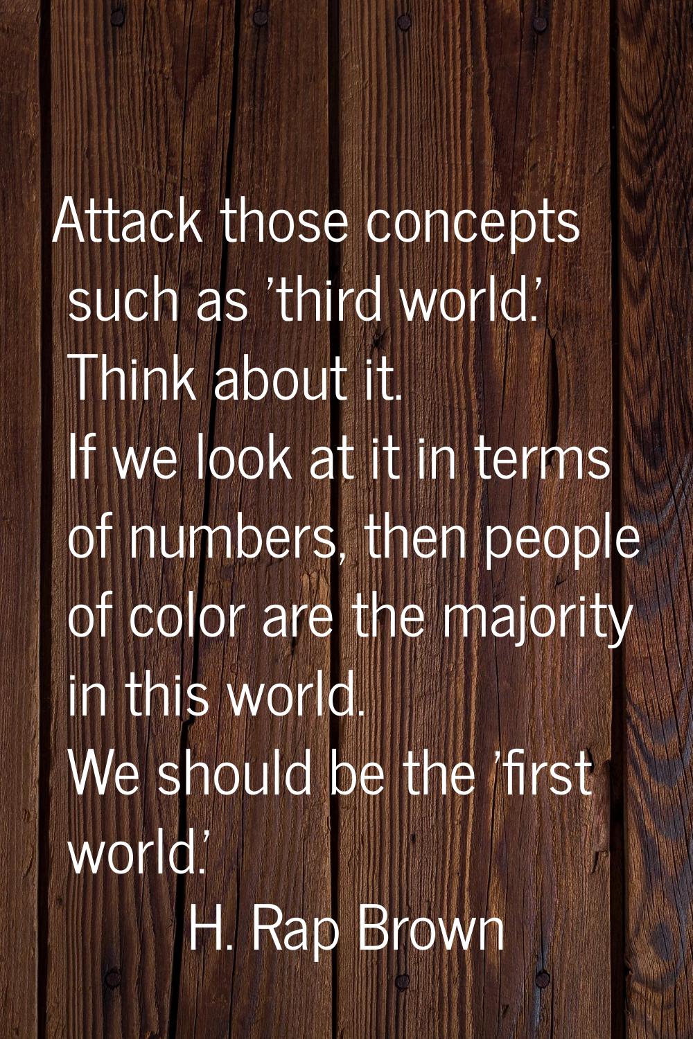 Attack those concepts such as 'third world.' Think about it. If we look at it in terms of numbers, 