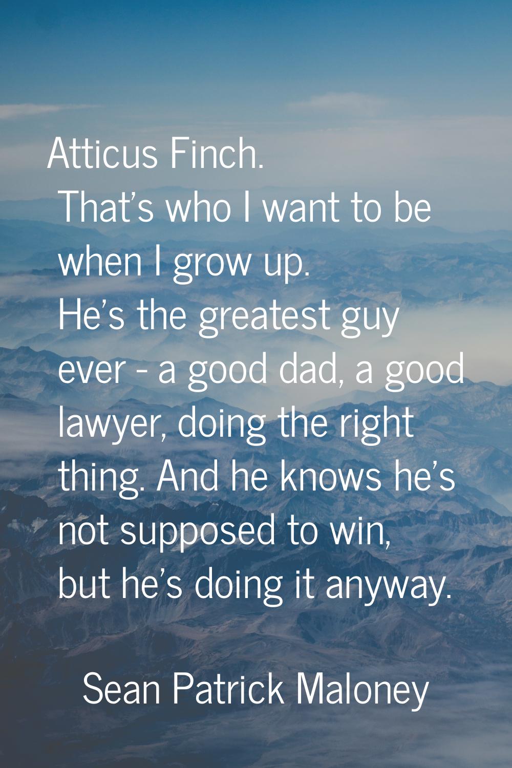 Atticus Finch. That's who I want to be when I grow up. He's the greatest guy ever - a good dad, a g