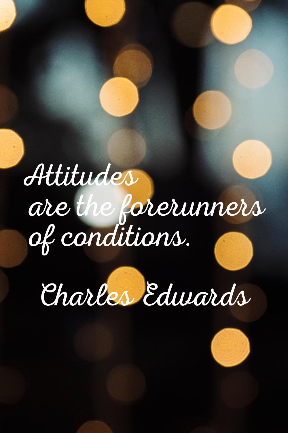 Attitudes are the forerunners of conditions.