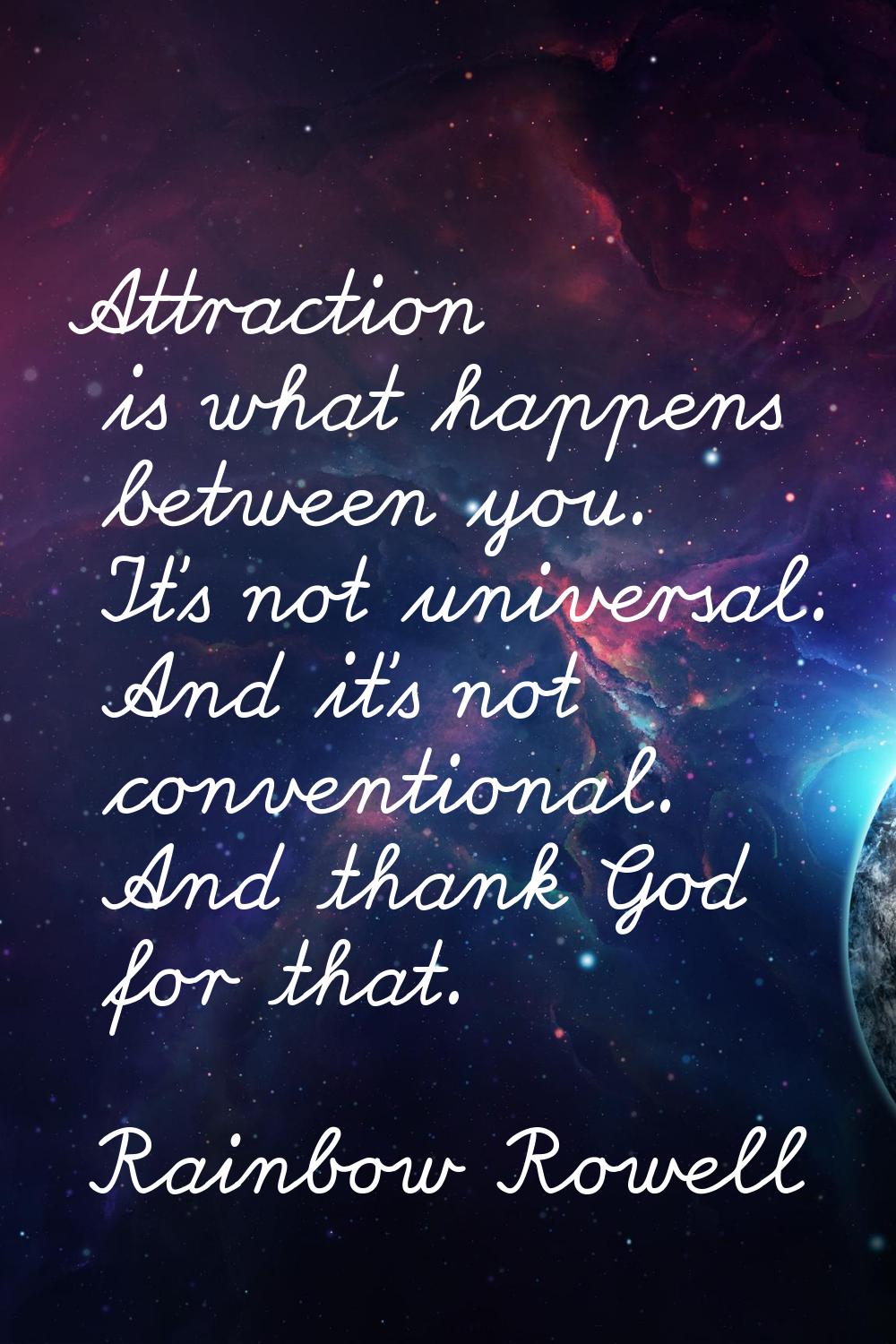 Attraction is what happens between you. It's not universal. And it's not conventional. And thank Go