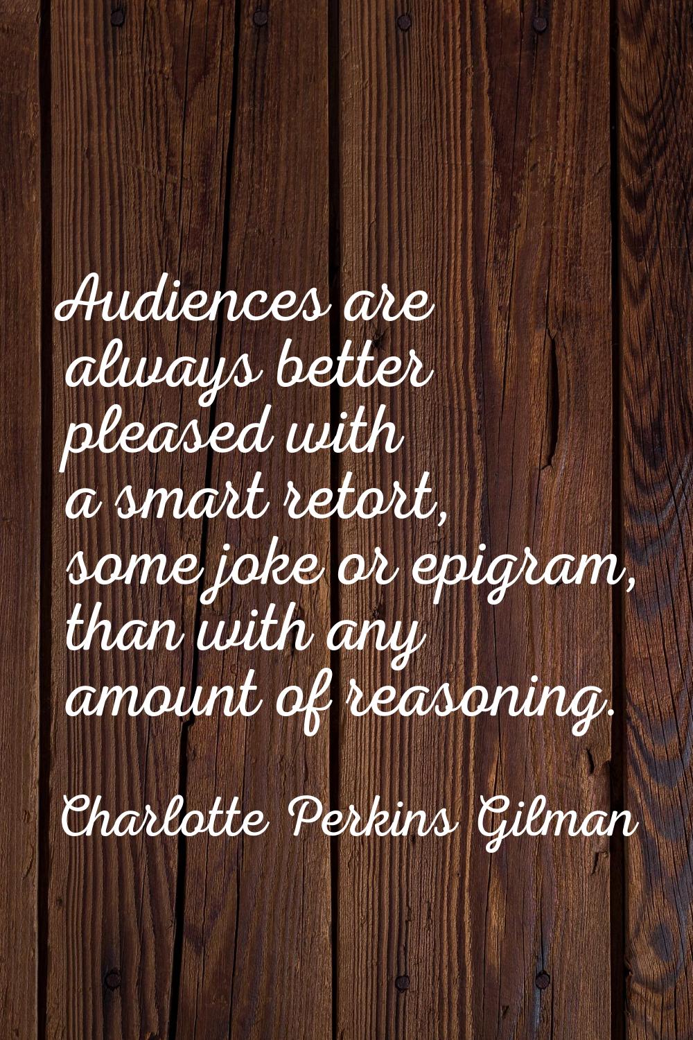 Audiences are always better pleased with a smart retort, some joke or epigram, than with any amount