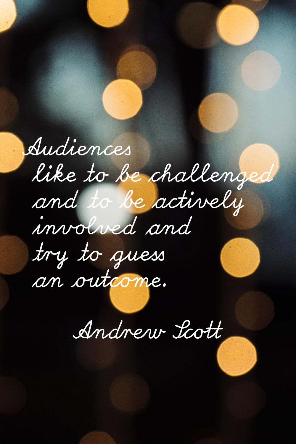 Audiences like to be challenged and to be actively involved and try to guess an outcome.