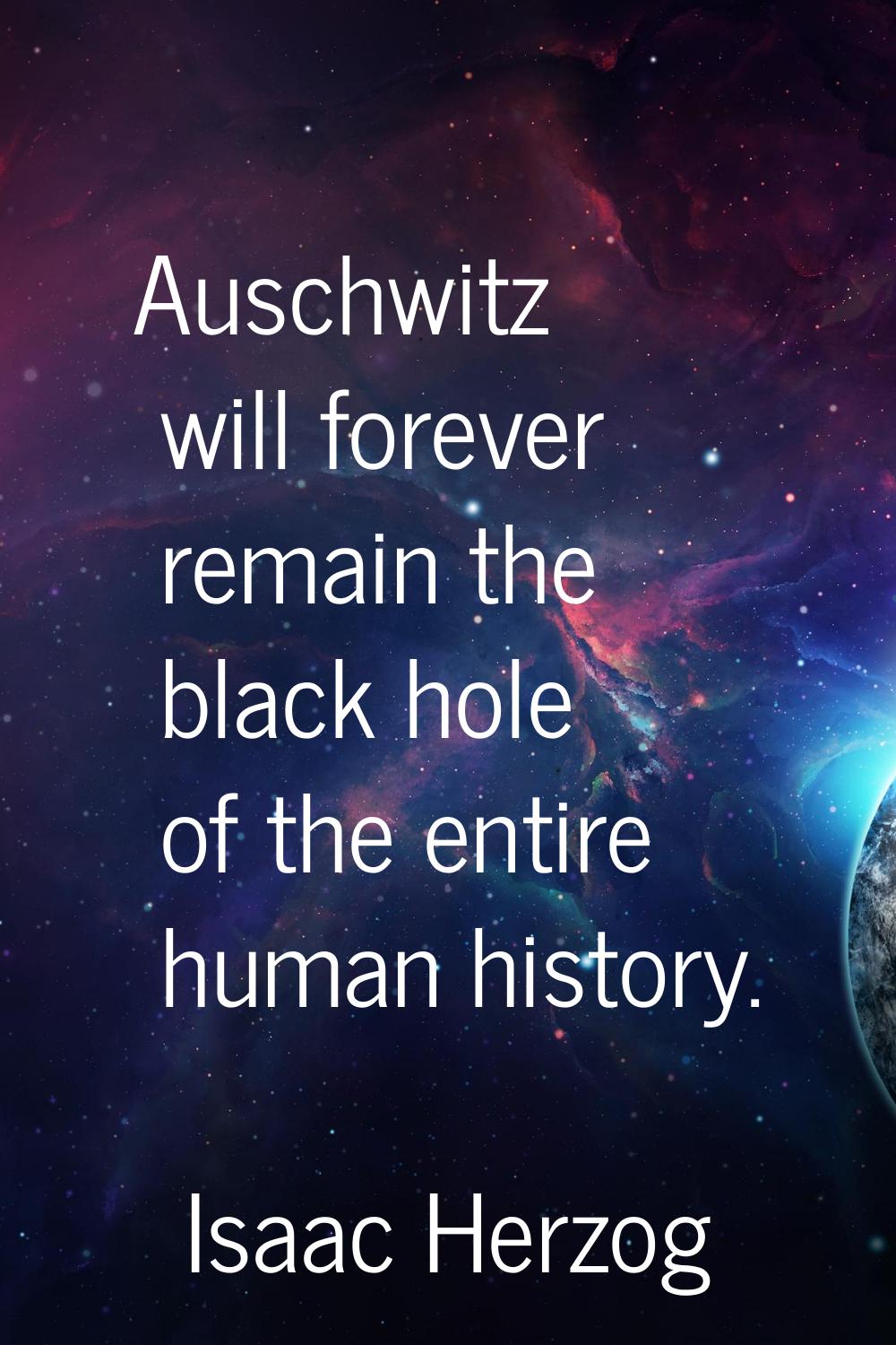 Auschwitz will forever remain the black hole of the entire human history.