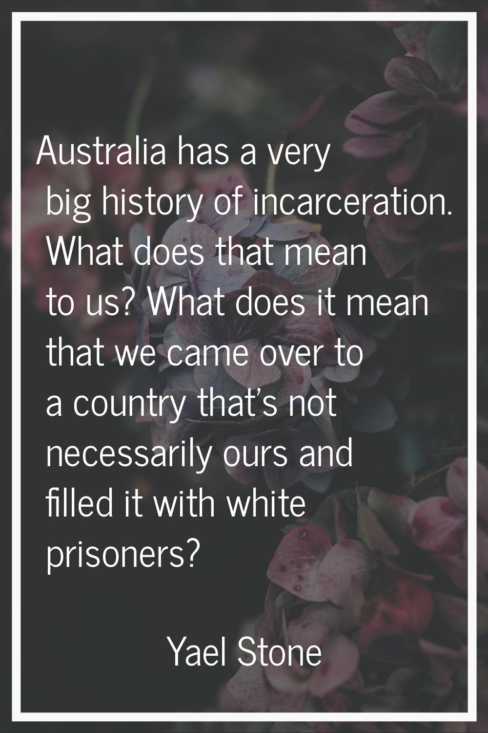Australia has a very big history of incarceration. What does that mean to us? What does it mean tha