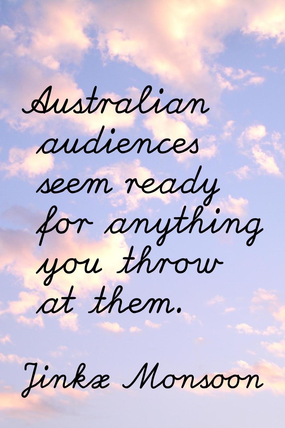 Australian audiences seem ready for anything you throw at them.