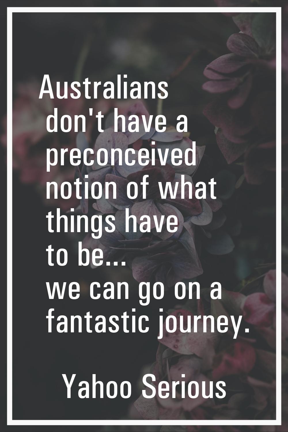 Australians don't have a preconceived notion of what things have to be... we can go on a fantastic 