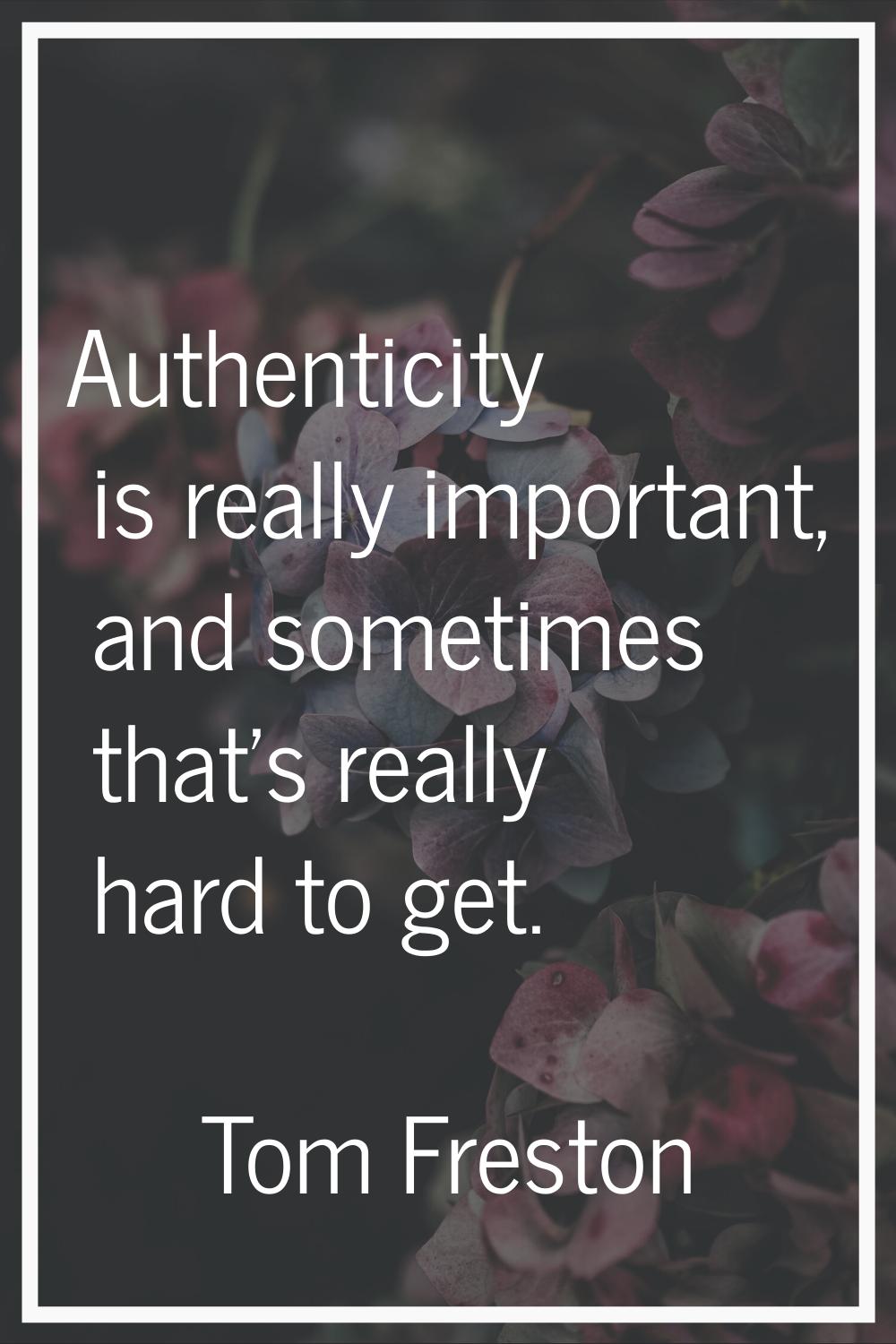 Authenticity is really important, and sometimes that's really hard to get.