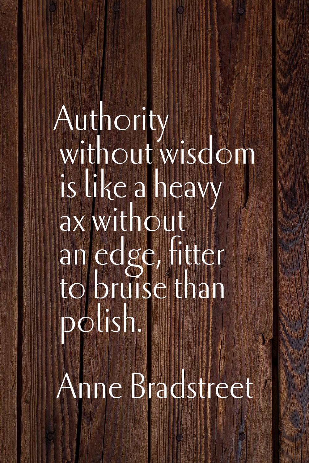 Authority without wisdom is like a heavy ax without an edge, fitter to bruise than polish.
