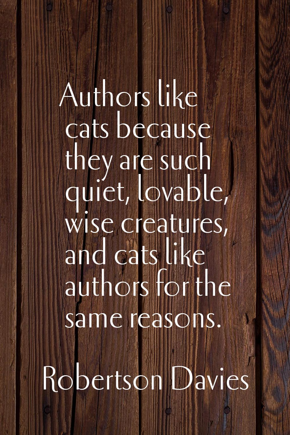 Authors like cats because they are such quiet, lovable, wise creatures, and cats like authors for t