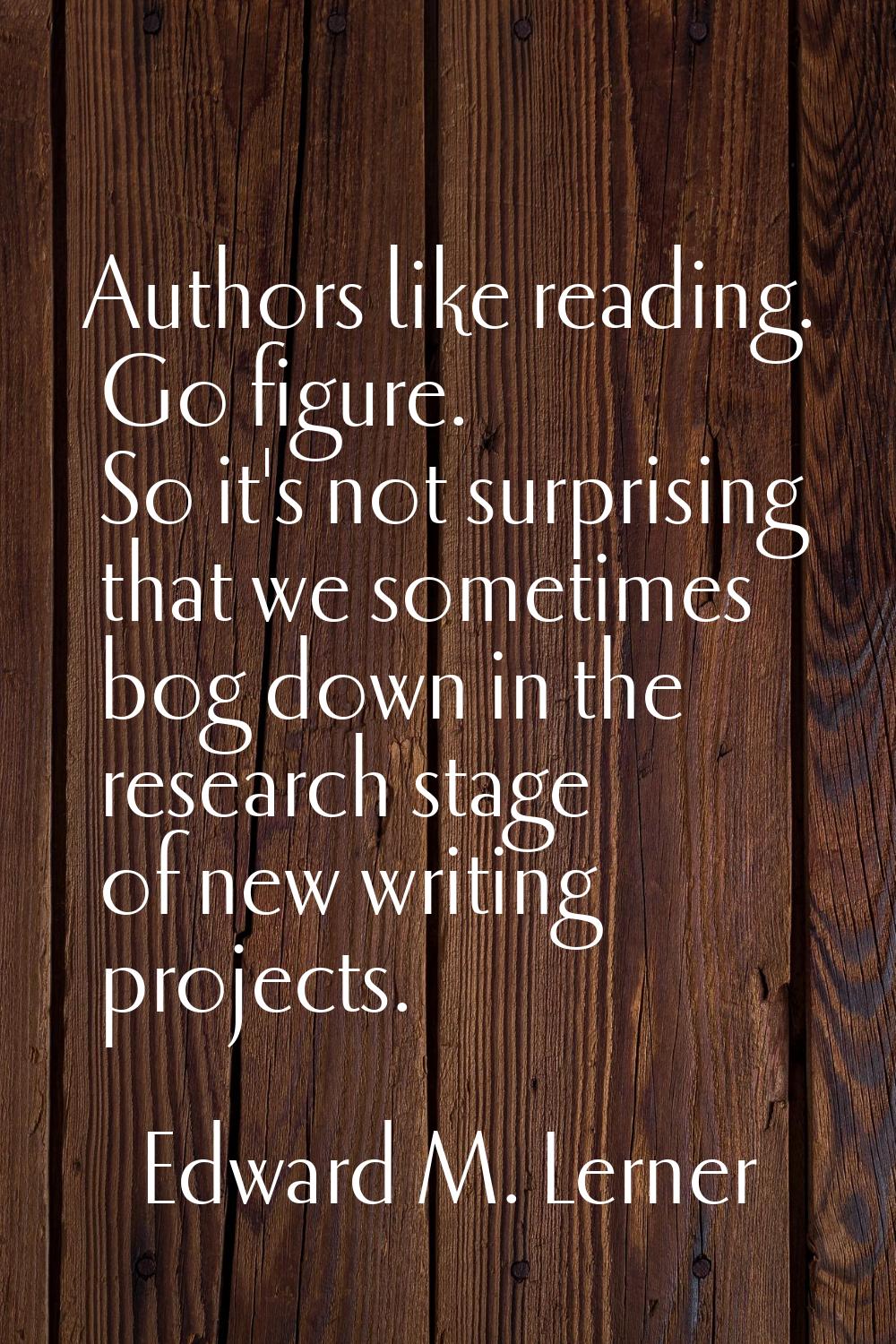 Authors like reading. Go figure. So it's not surprising that we sometimes bog down in the research 