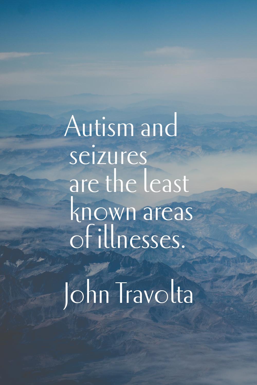 Autism and seizures are the least known areas of illnesses.