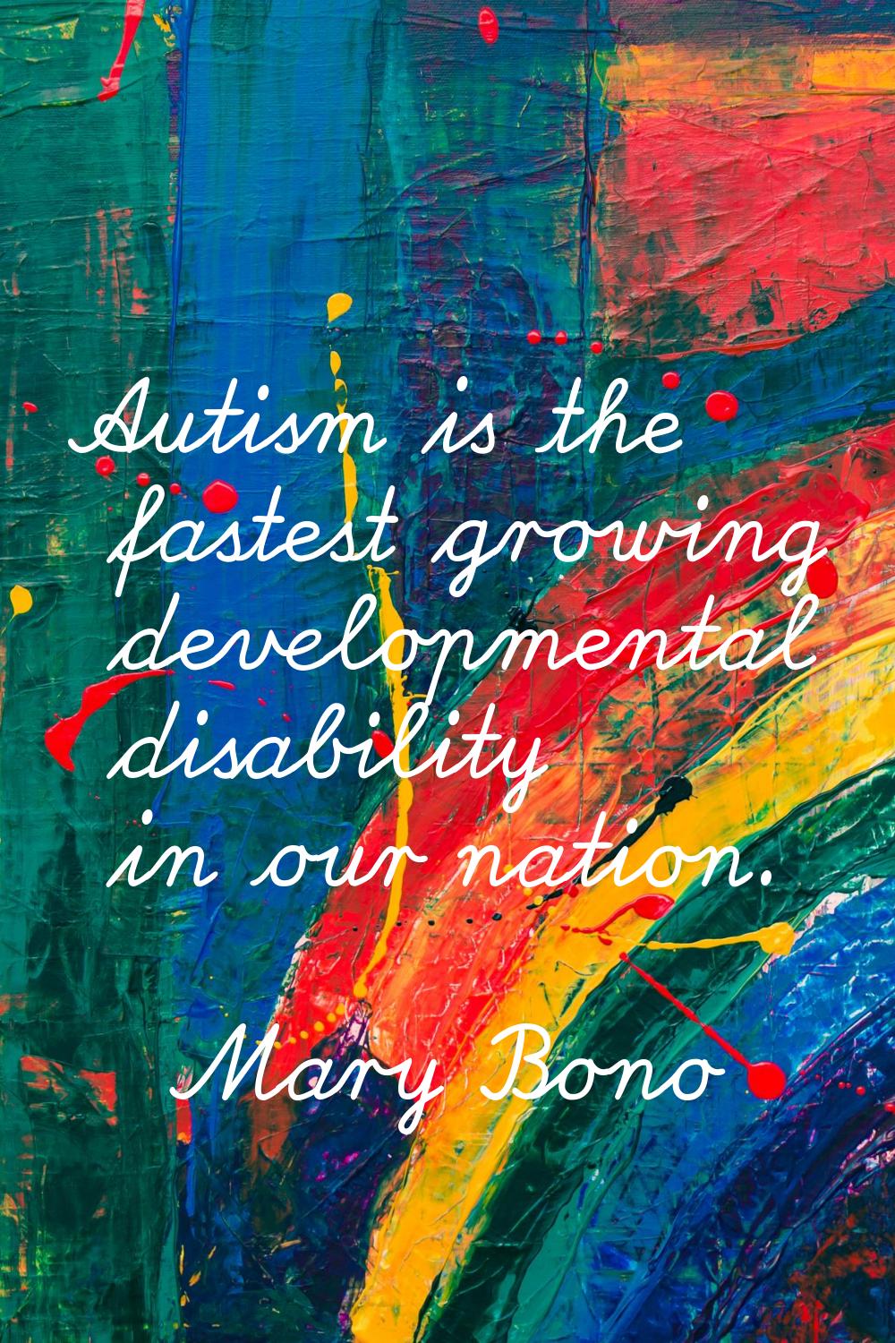 Autism is the fastest growing developmental disability in our nation.