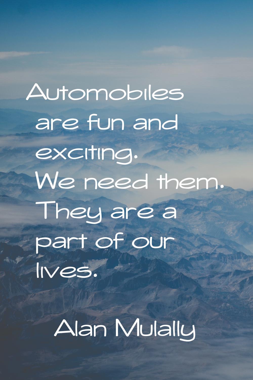 Automobiles are fun and exciting. We need them. They are a part of our lives.