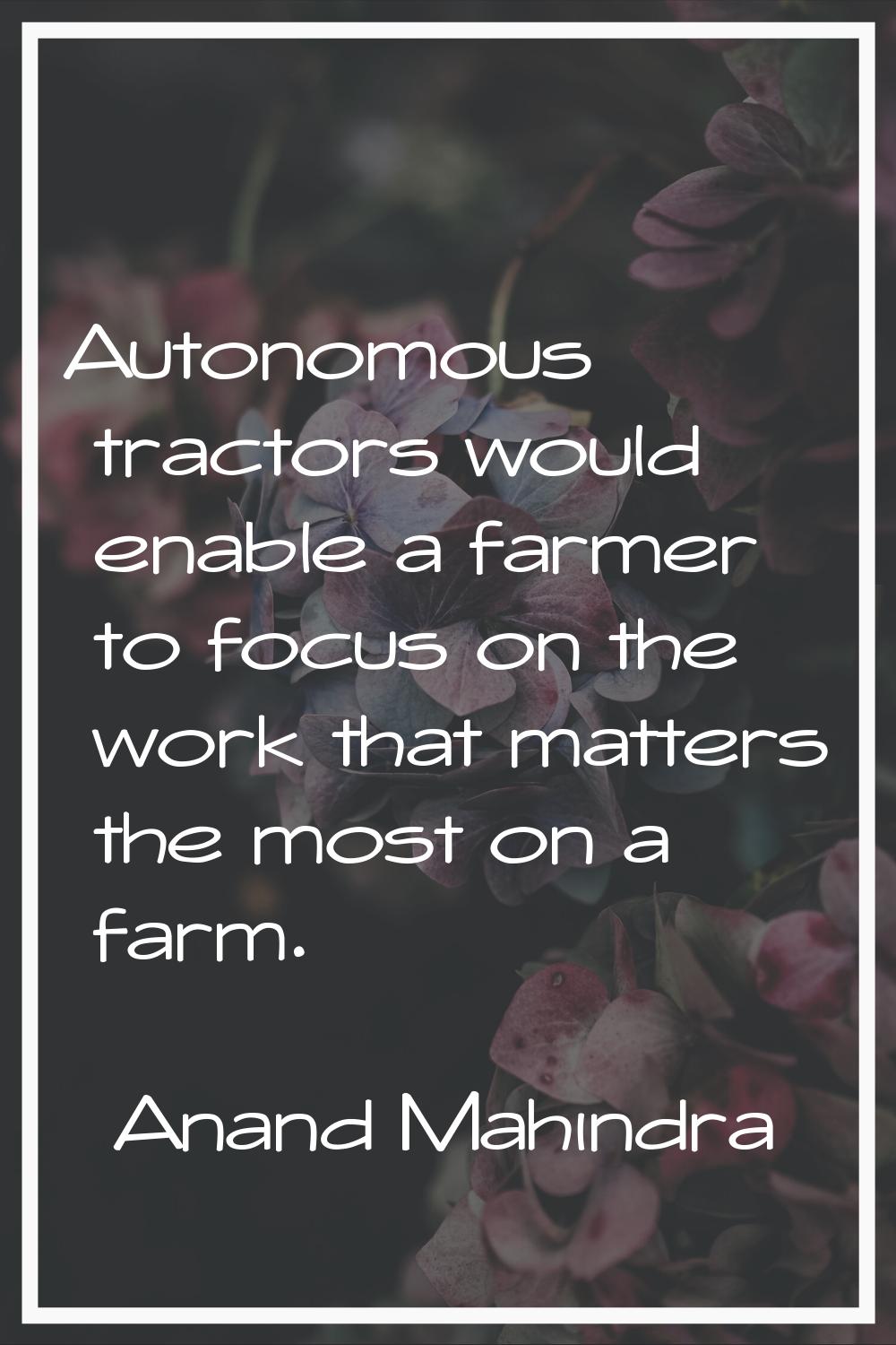 Autonomous tractors would enable a farmer to focus on the work that matters the most on a farm.