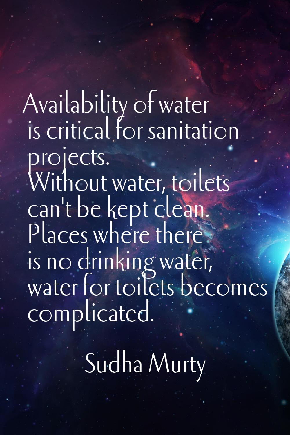 Availability of water is critical for sanitation projects. Without water, toilets can't be kept cle