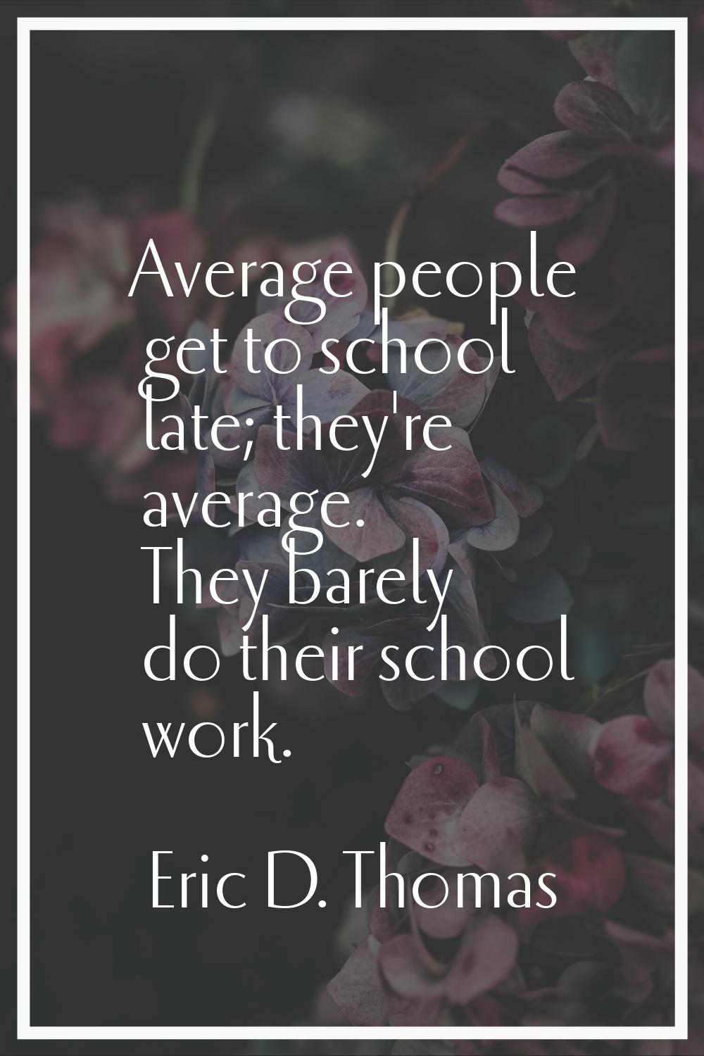 Average people get to school late; they're average. They barely do their school work.
