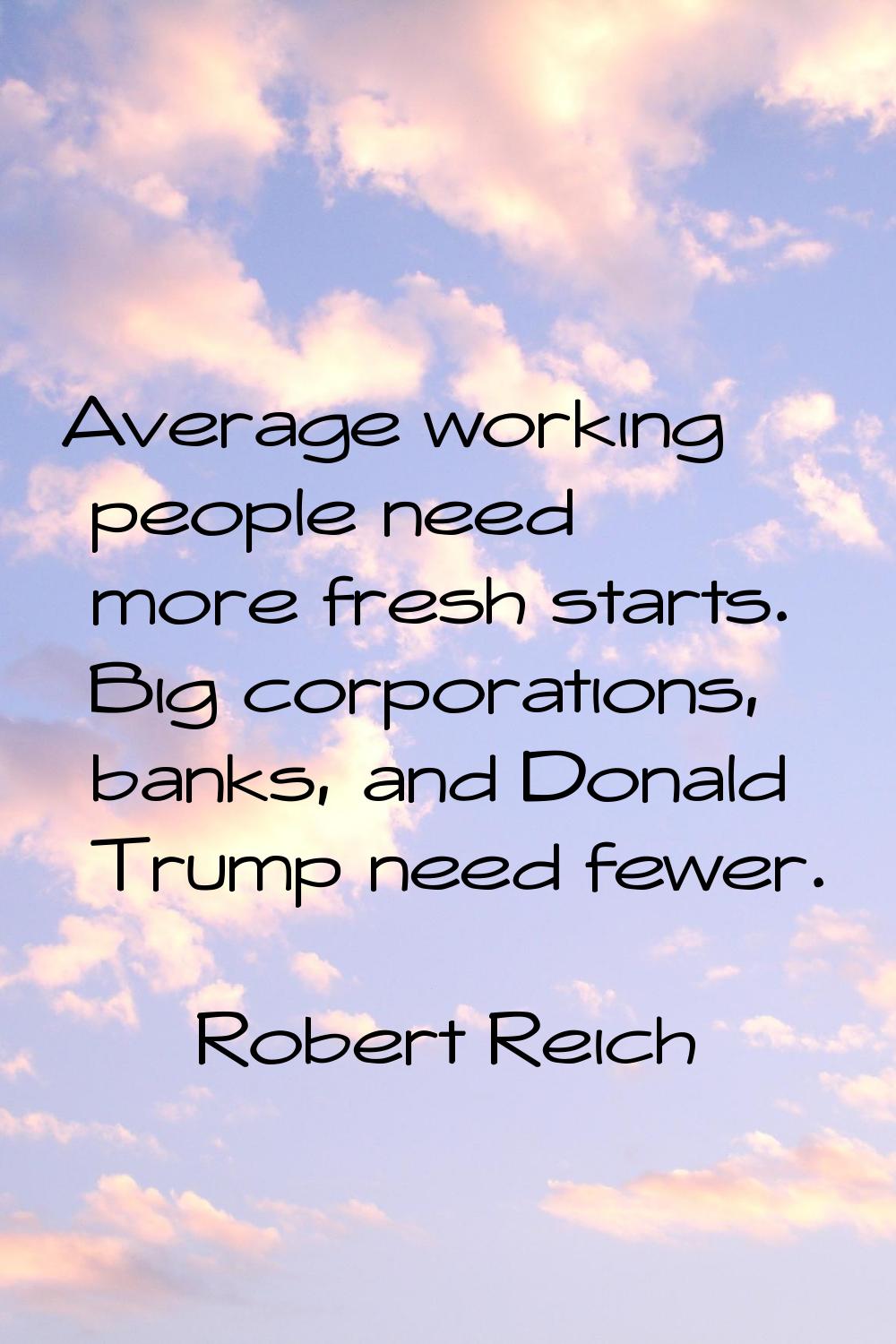 Average working people need more fresh starts. Big corporations, banks, and Donald Trump need fewer
