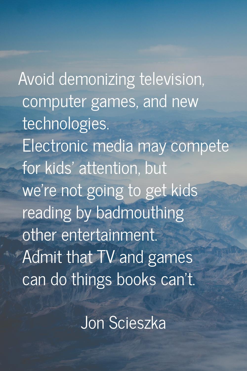 Avoid demonizing television, computer games, and new technologies. Electronic media may compete for