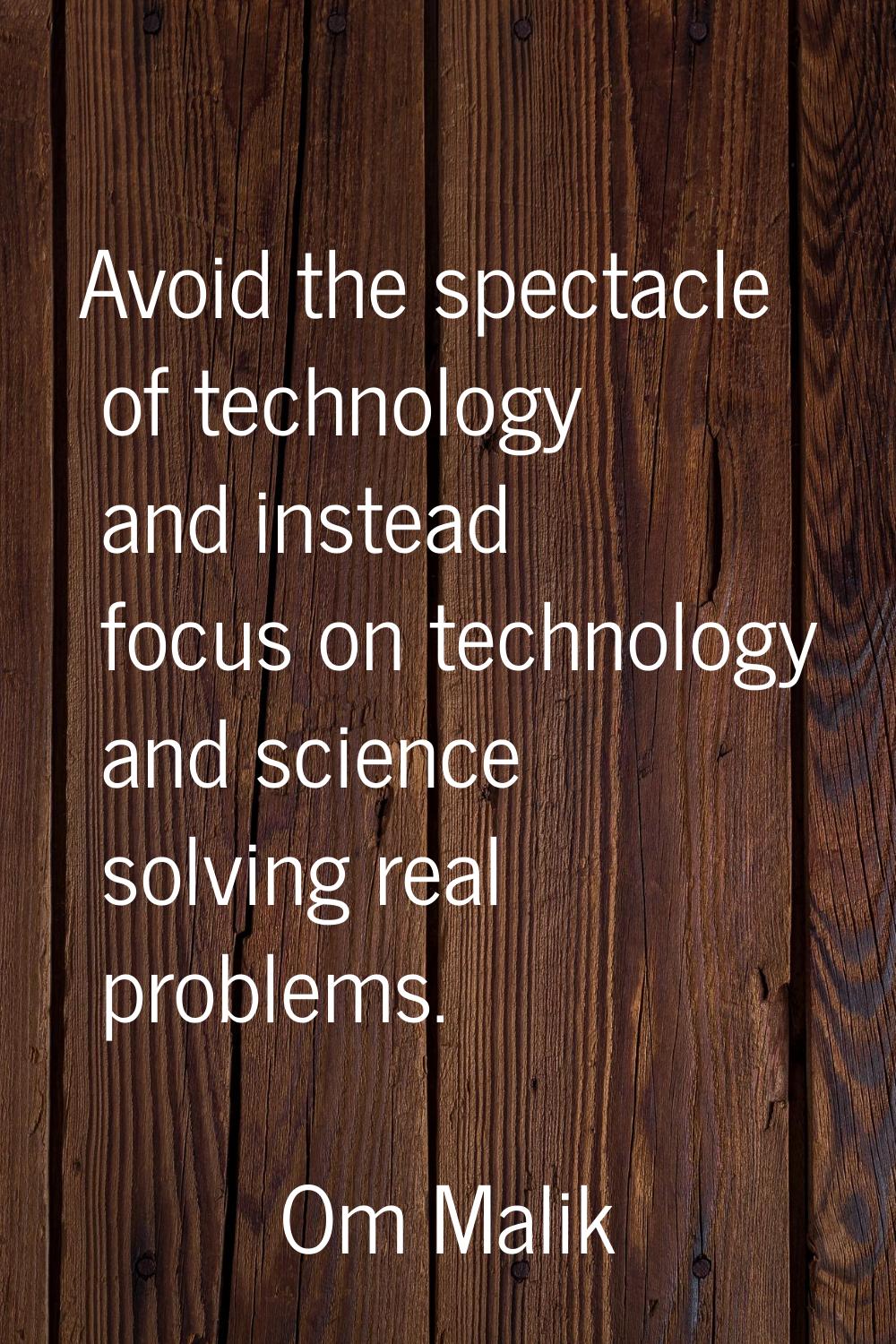 Avoid the spectacle of technology and instead focus on technology and science solving real problems