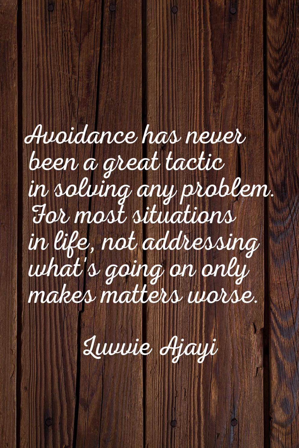 Avoidance has never been a great tactic in solving any problem. For most situations in life, not ad
