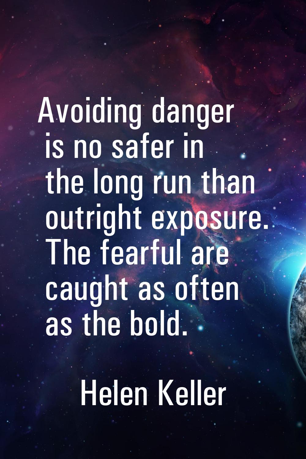 Avoiding danger is no safer in the long run than outright exposure. The fearful are caught as often